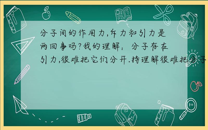 分子间的作用力,斥力和引力是两回事吗?我的理解：分子存在引力,很难把它们分开.持理解很难把分子压缩