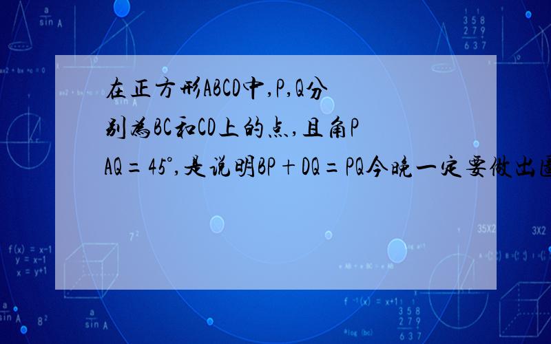 在正方形ABCD中,P,Q分别为BC和CD上的点,且角PAQ=45°,是说明BP+DQ=PQ今晚一定要做出图就不给了.看题自己应能画出.又快又好的绝对加分!