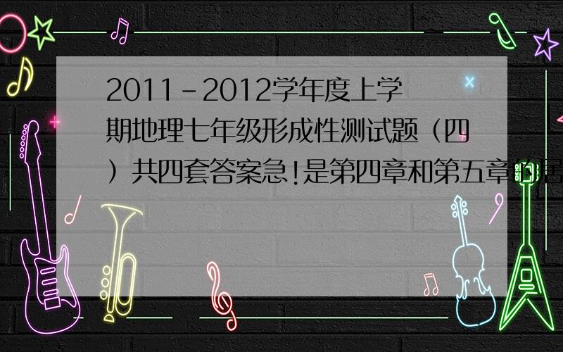 2011-2012学年度上学期地理七年级形成性测试题（四）共四套答案急!是第四章和第五章的居民与聚落、发展与合作!