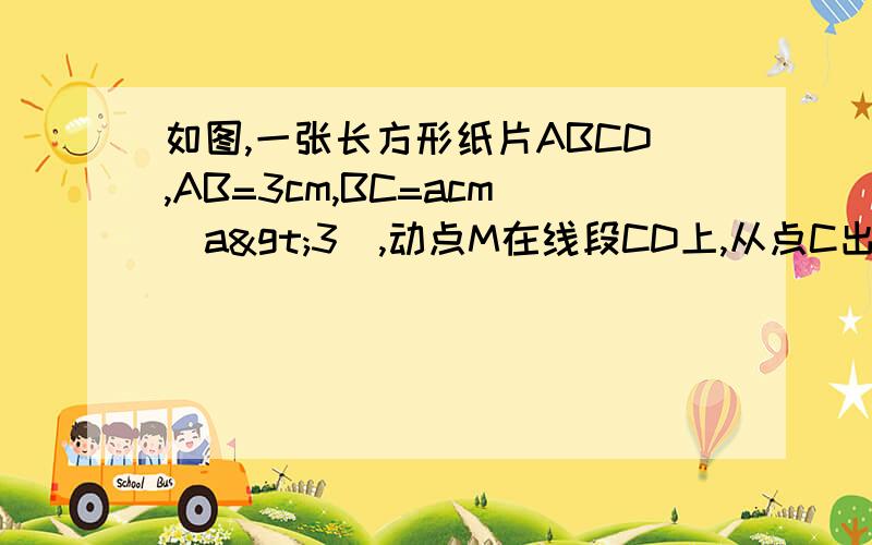 如图,一张长方形纸片ABCD,AB=3cm,BC=acm（a>3）,动点M在线段CD上,从点C出发,向点D运动,同时,动点N在线段BC上,也从点C出发,向点B运动,它们的速度都为1cm/s（当点M到达终点D时,点N随之停止运动）连