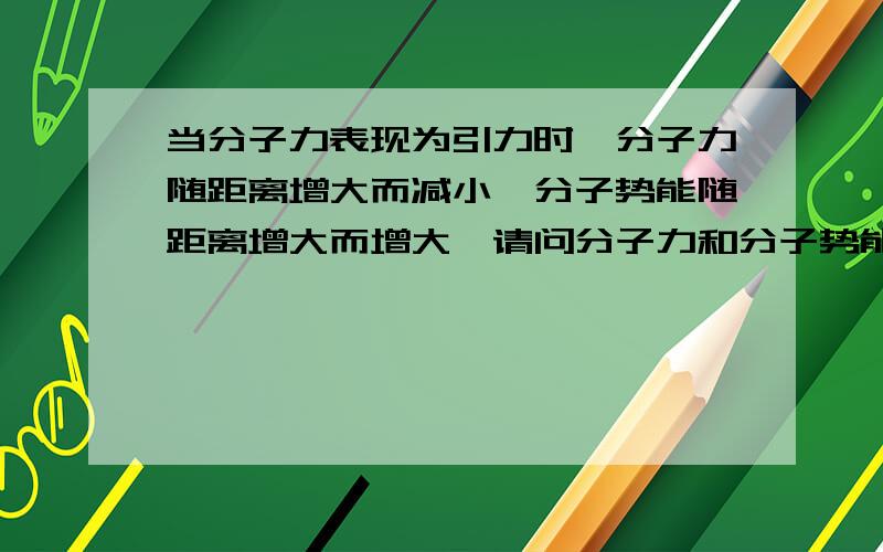 当分子力表现为引力时,分子力随距离增大而减小,分子势能随距离增大而增大,请问分子力和分子势能的关系