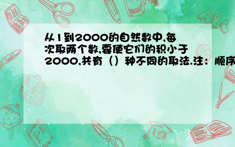 从1到2000的自然数中,每次取两个数,要使它们的积小于2000,共有（）种不同的取法.注：顺序不同,数字相同的算一种,如1998、1和1、1998.巜