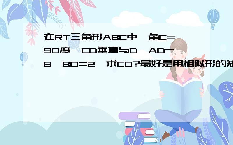 在RT三角形ABC中,角C=90度,CD垂直与D,AD=8,BD=2,求CD?最好是用相似形的知识来解答!