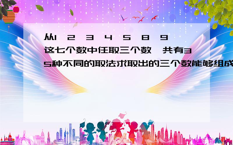 从1,2,3,4,5,8,9这七个数中任取三个数,共有35种不同的取法求取出的三个数能够组成等比数列的概率;求取出的三个数乘积能被2整除的概率