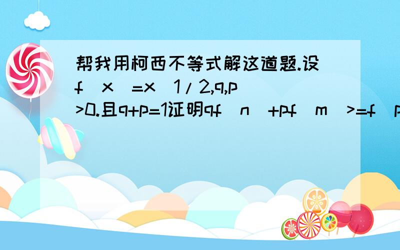 帮我用柯西不等式解这道题.设f(x)=x^1/2,q,p>0.且q+p=1证明qf(n)+pf(m)>=f(pn+pm)