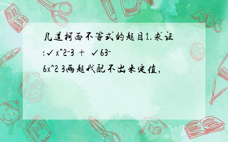 几道柯西不等式的题目1.求证：√x^2-3 + √63-6x^2 3两题我配不出来定值，