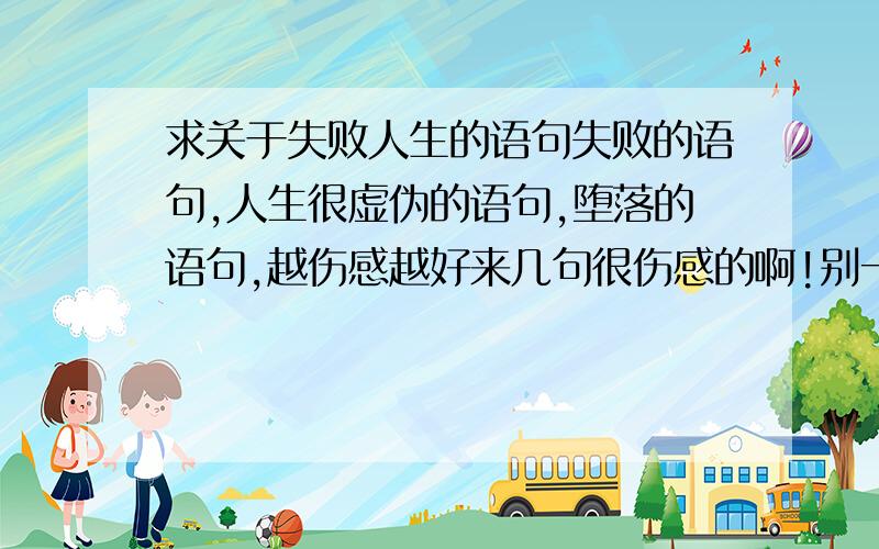 求关于失败人生的语句失败的语句,人生很虚伪的语句,堕落的语句,越伤感越好来几句很伤感的啊!别一大串,看着头晕!