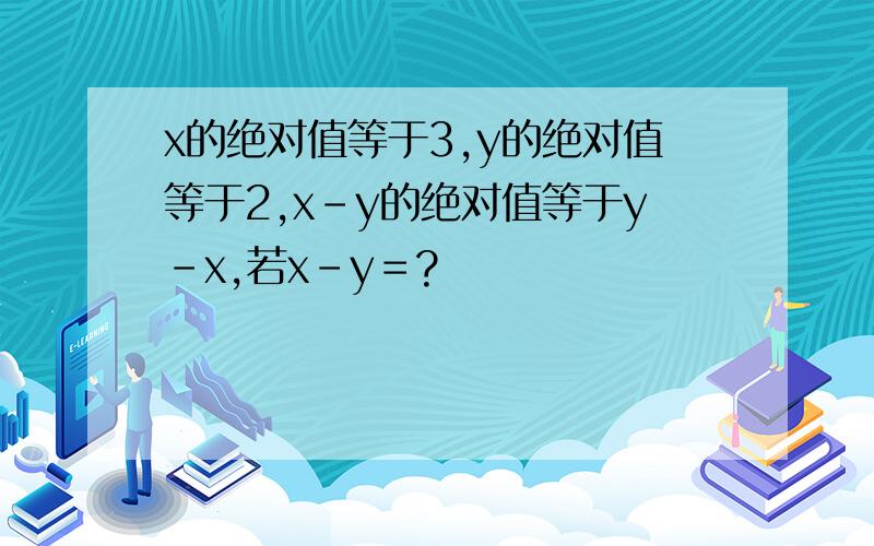 x的绝对值等于3,y的绝对值等于2,x-y的绝对值等于y-x,若x-y＝?