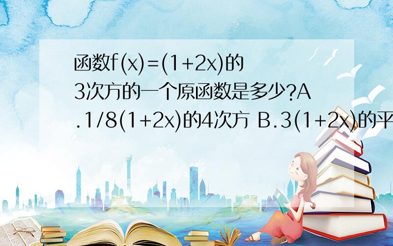 函数f(x)=(1+2x)的3次方的一个原函数是多少?A.1/8(1+2x)的4次方 B.3(1+2x)的平方 C.1/4(1+2x)的4次方 D.6(1+2x)的3次方