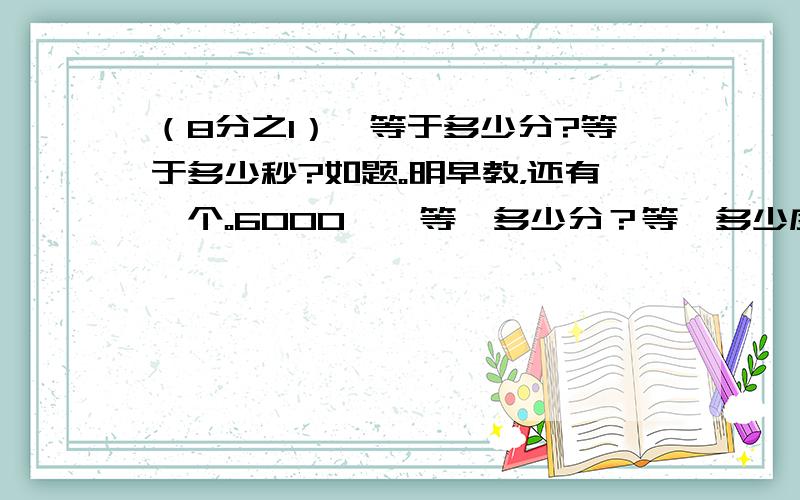 （8分之1）°等于多少分?等于多少秒?如题。明早教，还有一个。6000''等於多少分？等於多少度？