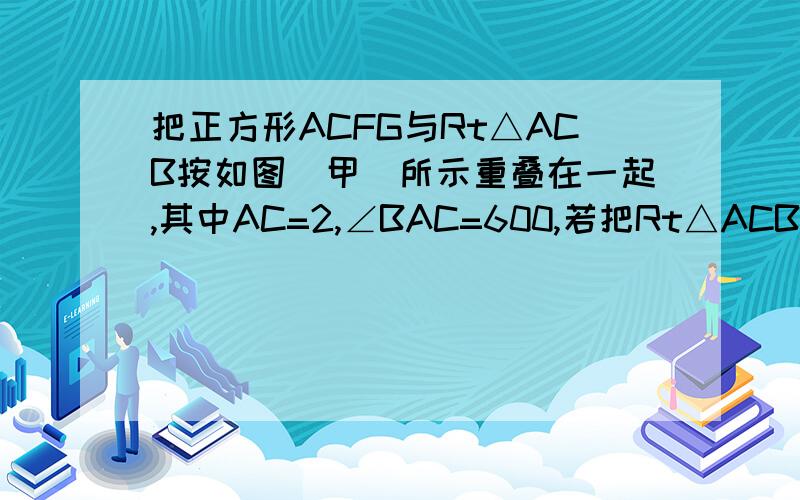 把正方形ACFG与Rt△ACB按如图(甲)所示重叠在一起,其中AC=2,∠BAC=600,若把Rt△ACB绕直角顶点C按顺时针方旋转,使斜边AB恰好经过正方形ACFG的顶点F,得△A′B′C′,A B分别与A′C,A′B′相交于D、E,如图