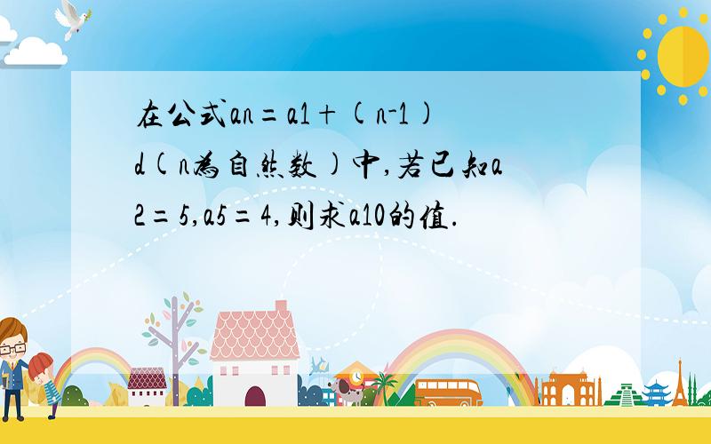 在公式an=a1+(n-1)d(n为自然数)中,若已知a2=5,a5=4,则求a10的值.