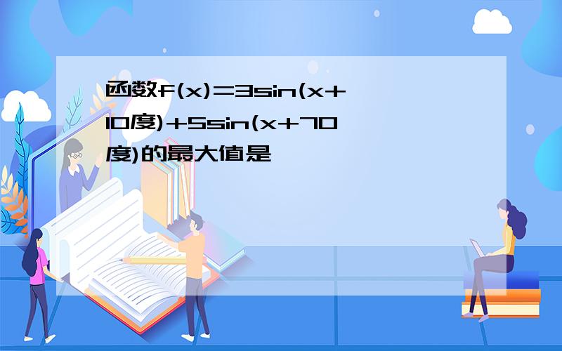 函数f(x)=3sin(x+10度)+5sin(x+70度)的最大值是