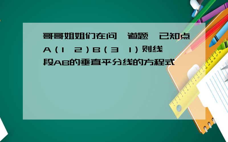 哥哥姐姐们在问一道题,已知点A（1,2）B（3,1）则线段AB的垂直平分线的方程式