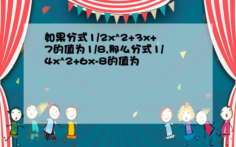 如果分式1/2x^2+3x+7的值为1/8,那么分式1/4x^2+6x-8的值为