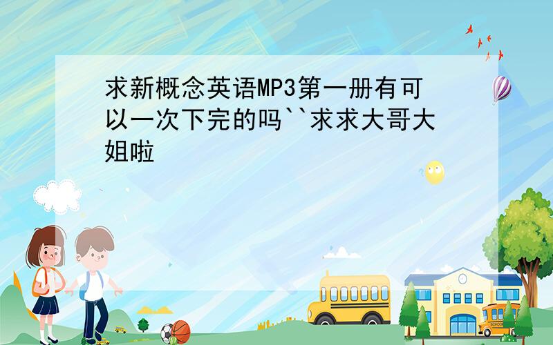 求新概念英语MP3第一册有可以一次下完的吗``求求大哥大姐啦