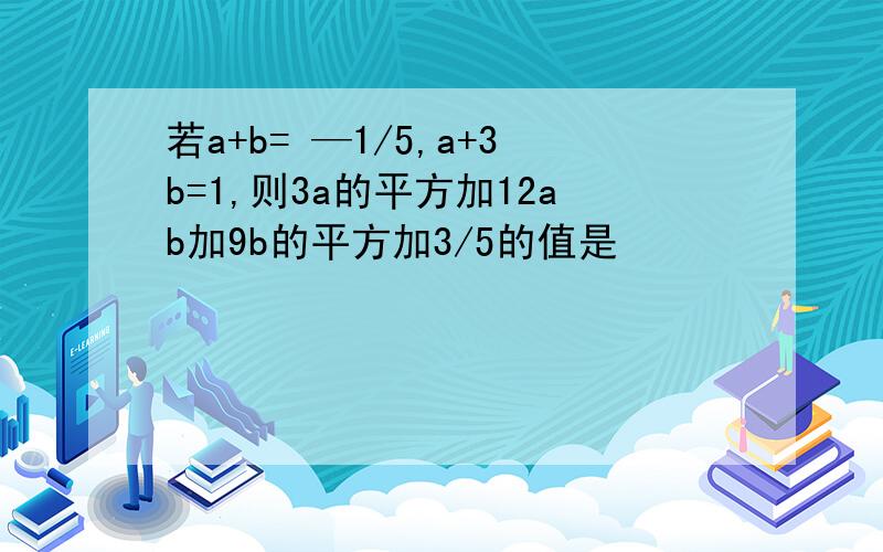 若a+b= —1/5,a+3b=1,则3a的平方加12ab加9b的平方加3/5的值是