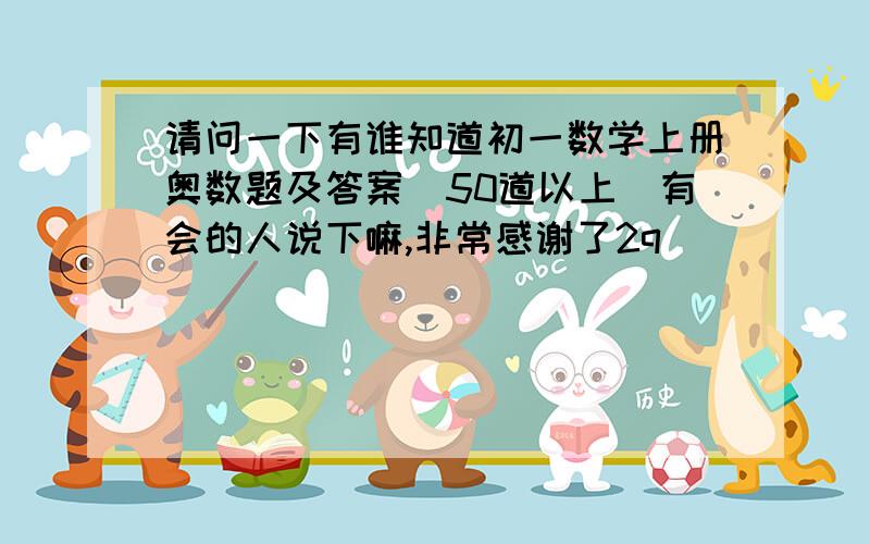 请问一下有谁知道初一数学上册奥数题及答案(50道以上)有会的人说下嘛,非常感谢了2q