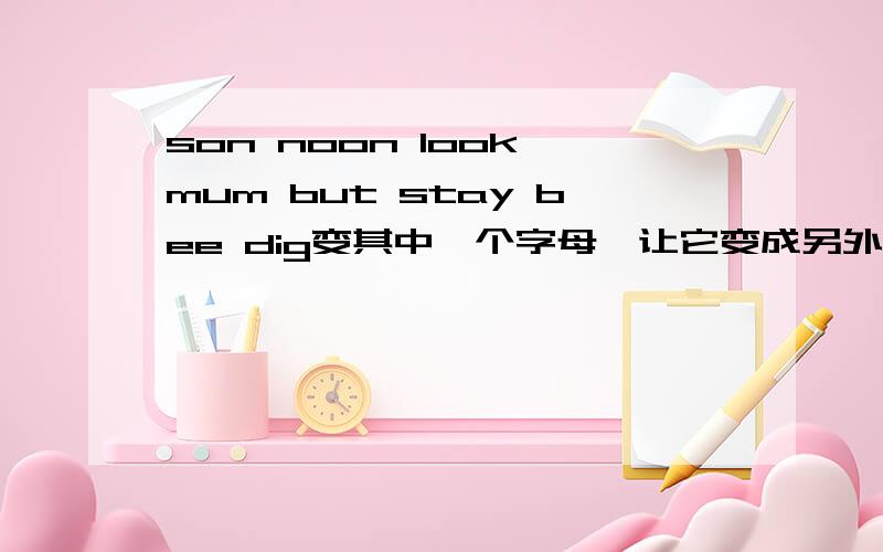 son noon look mum but stay bee dig变其中一个字母,让它变成另外一个单词要三个!