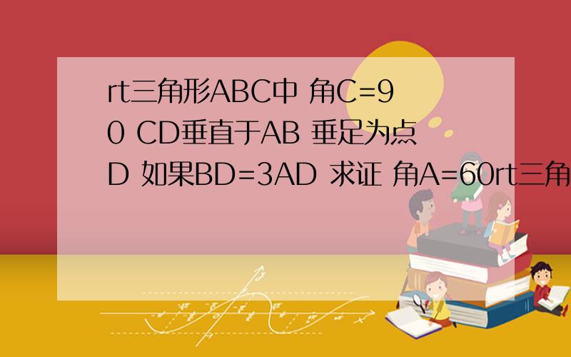 rt三角形ABC中 角C=90 CD垂直于AB 垂足为点D 如果BD=3AD 求证 角A=60rt三角形ABC中 角C=90 CD垂直于AB 垂足为点D如果BD=3AD 求证 角A=60不能用相似来做的活