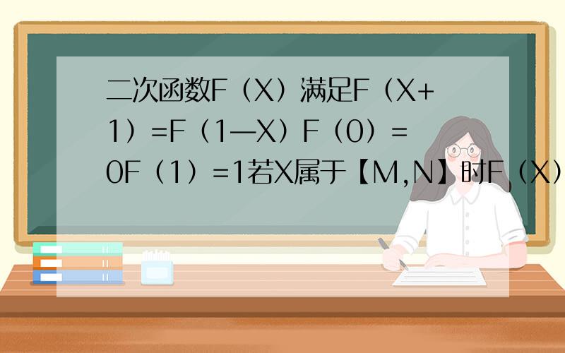 二次函数F（X）满足F（X+1）=F（1—X）F（0）=0F（1）=1若X属于【M,N】时F（X）的值域也为【M,N】求M,N