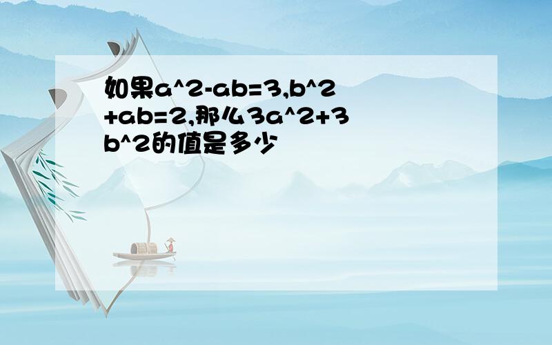 如果a^2-ab=3,b^2+ab=2,那么3a^2+3b^2的值是多少