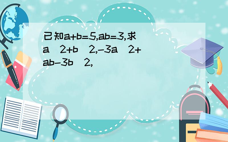 已知a+b=5,ab=3,求a^2+b^2,-3a^2+ab-3b^2,