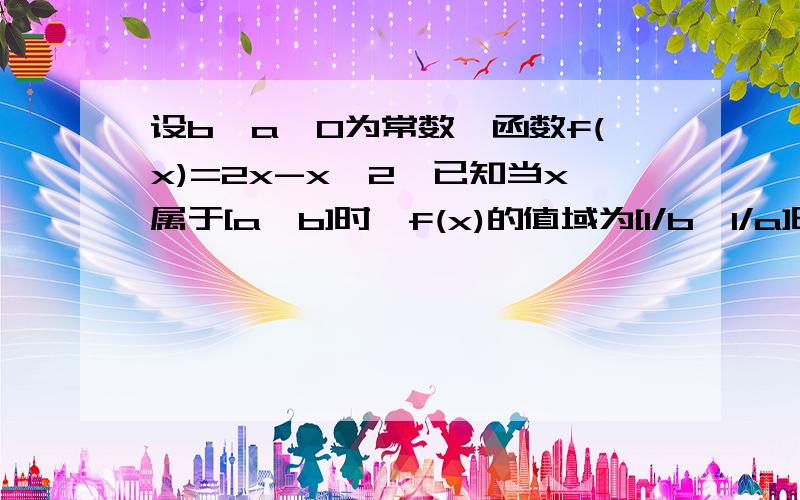 设b>a>0为常数,函数f(x)=2x-x^2,已知当x属于[a,b]时,f(x)的值域为[1/b,1/a]时,求a,b的值