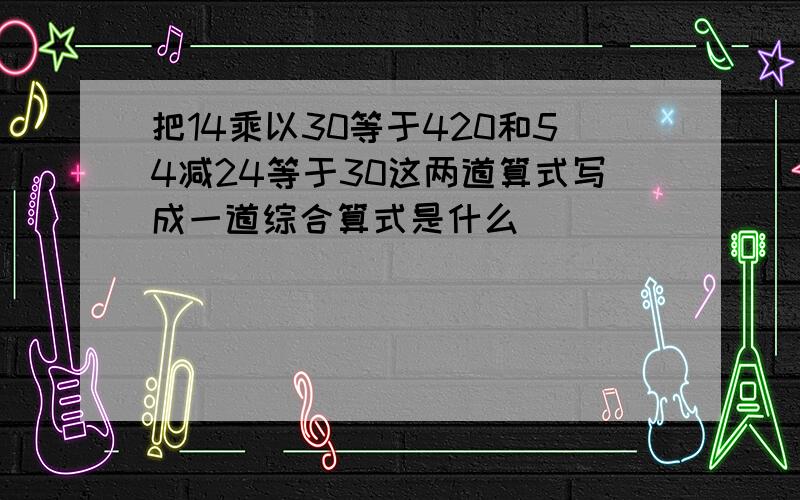 把14乘以30等于420和54减24等于30这两道算式写成一道综合算式是什么