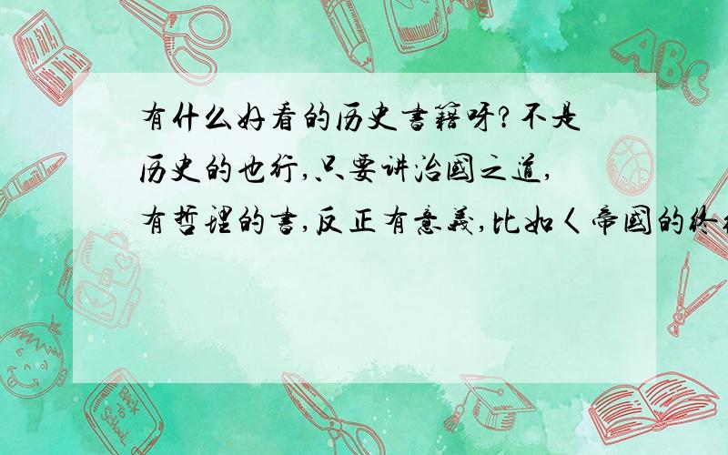 有什么好看的历史书籍呀?不是历史的也行,只要讲治国之道,有哲理的书,反正有意义,比如〈帝国的终结〉等只要有意义的、有哲理的、有自己独特的观点的.要经典不要垃圾.可以追分.当然也