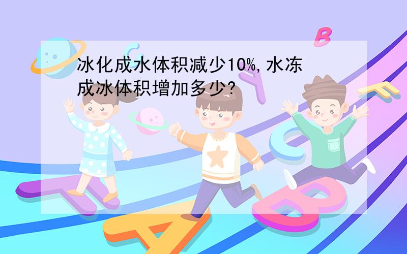 冰化成水体积减少10%,水冻成冰体积增加多少?