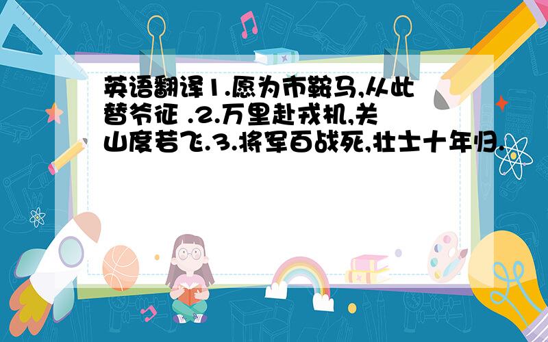 英语翻译1.愿为市鞍马,从此替爷征 .2.万里赴戎机,关山度若飞.3.将军百战死,壮士十年归.