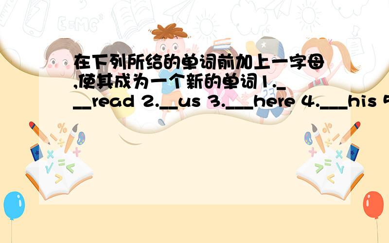 在下列所给的单词前加上一字母,使其成为一个新的单词1.___read 2.__us 3.___here 4.___his 5.___any6.___hat 7.__eat 8.___on 9.___lay 10._other16.__all