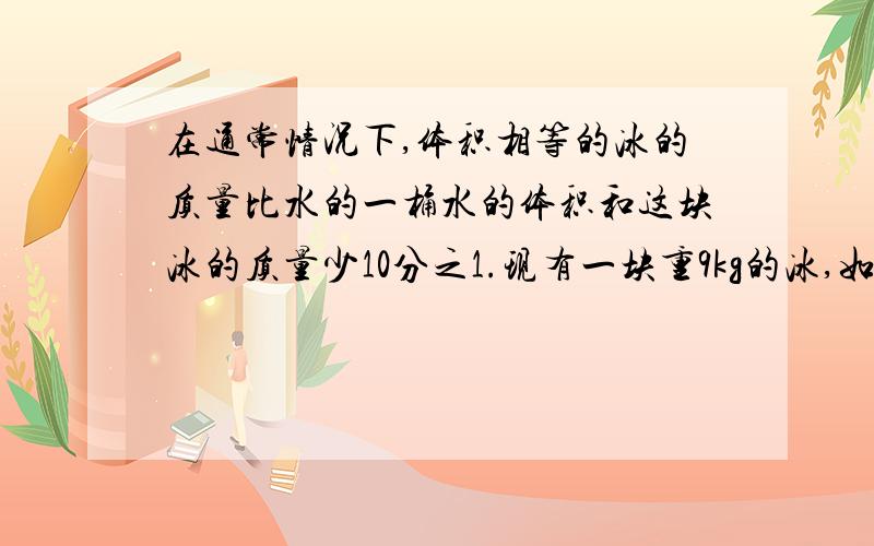 在通常情况下,体积相等的冰的质量比水的一桶水的体积和这块冰的质量少10分之1.现有一块重9kg的冰,如有