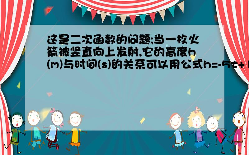 这是二次函数的问题;当一枚火箭被竖直向上发射,它的高度h(m)与时间(s)的关系可以用公式h=-5t+150t+10表示.经过多长时间,火箭到达它的最高点?最高的高度是多少?