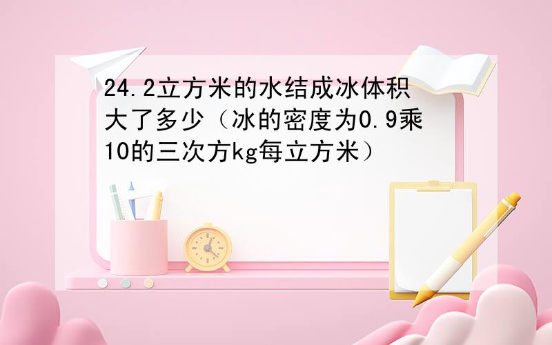 24.2立方米的水结成冰体积大了多少（冰的密度为0.9乘10的三次方kg每立方米）