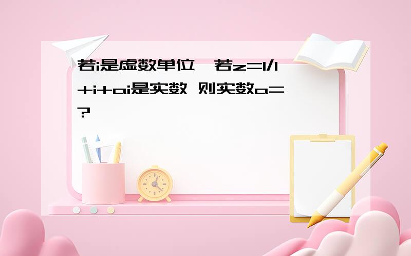 若i是虚数单位,若z=1/1+i+ai是实数 则实数a=?