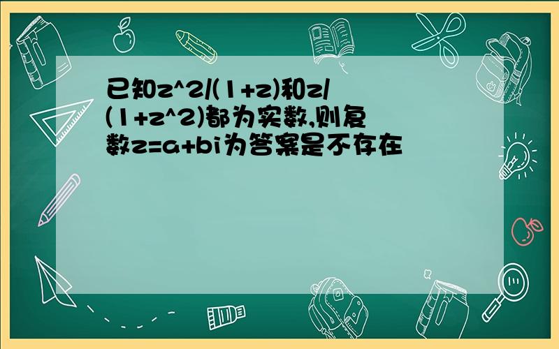 已知z^2/(1+z)和z/(1+z^2)都为实数,则复数z=a+bi为答案是不存在