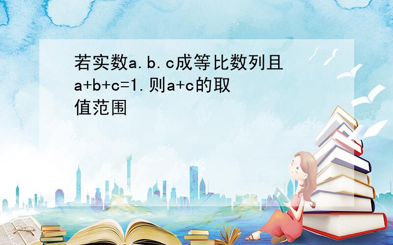 若实数a.b.c成等比数列且a+b+c=1.则a+c的取值范围