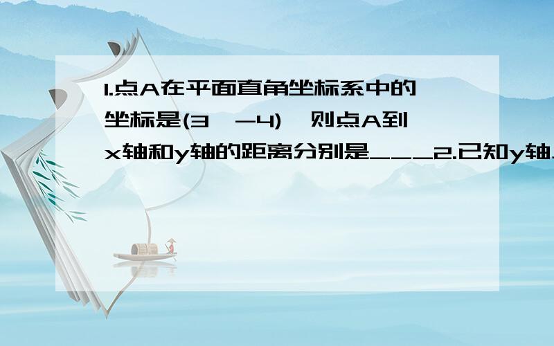 1.点A在平面直角坐标系中的坐标是(3,-4),则点A到x轴和y轴的距离分别是___2.已知y轴上点P到x轴的距离为3,则点P的坐标为___