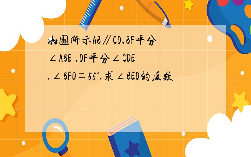 如图所示AB∥CD,BF平分∠ABE ,DF平分∠CDE,∠BFD＝55°,求∠BED的度数