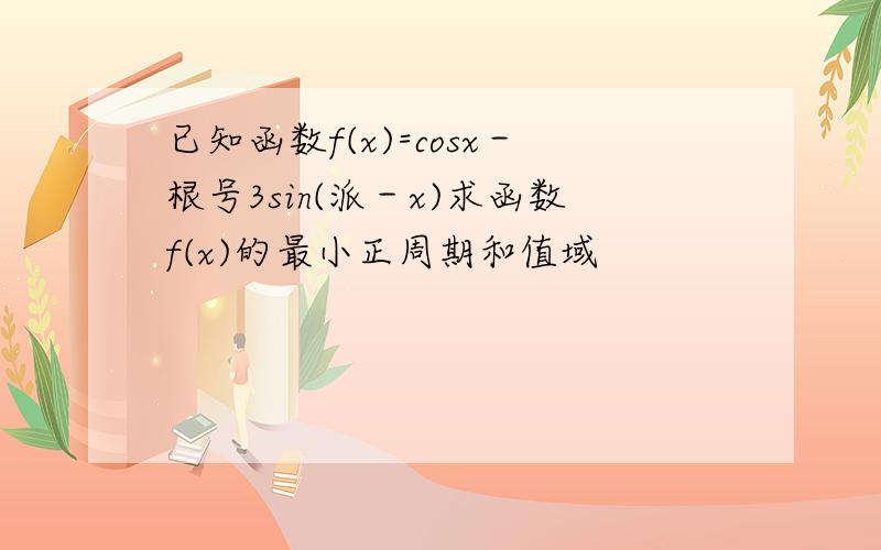 已知函数f(x)=cosx－根号3sin(派－x)求函数f(x)的最小正周期和值域