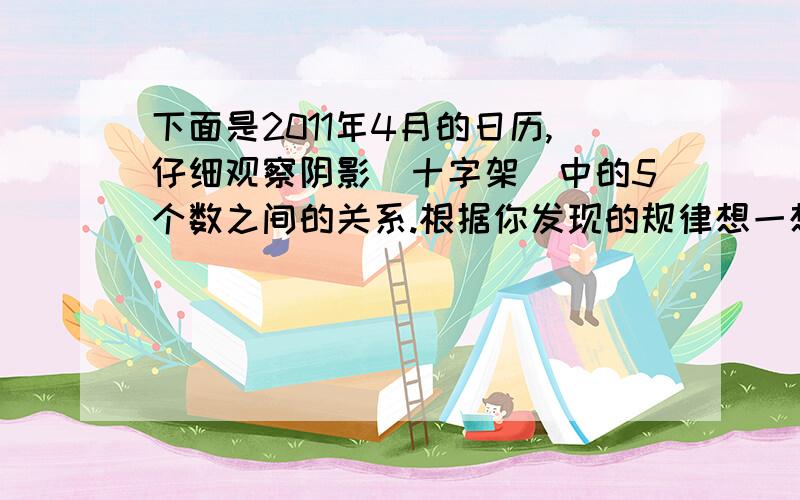 下面是2011年4月的日历,仔细观察阴影(十字架)中的5个数之间的关系.根据你发现的规律想一想,像这样形式的哪5个数的和是110?请列出这5个数!