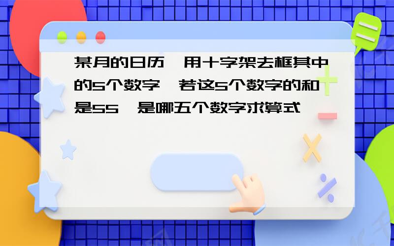 某月的日历,用十字架去框其中的5个数字,若这5个数字的和是55,是哪五个数字求算式