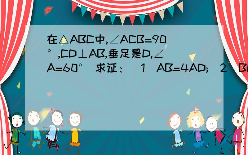 在△ABC中,∠ACB=90°,CD⊥AB,垂足是D,∠A=60° 求证：（1）AB=4AD;(2)BD=3AD