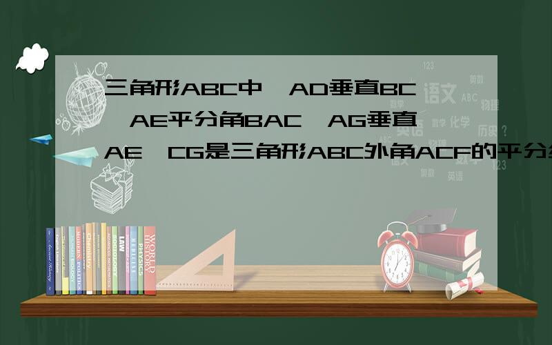 三角形ABC中,AD垂直BC,AE平分角BAC,AG垂直AE,CG是三角形ABC外角ACF的平分线,若角G-角DAE=60度,求角ACB