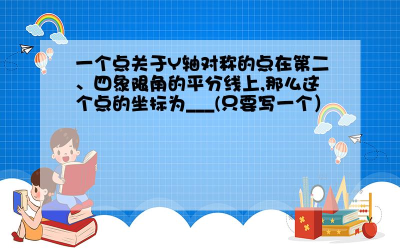 一个点关于Y轴对称的点在第二、四象限角的平分线上,那么这个点的坐标为___(只要写一个）