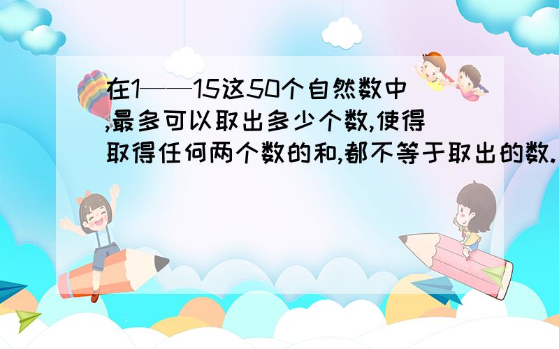 在1——15这50个自然数中,最多可以取出多少个数,使得取得任何两个数的和,都不等于取出的数.