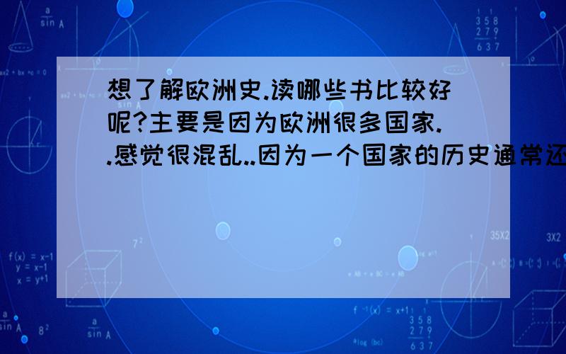 想了解欧洲史.读哪些书比较好呢?主要是因为欧洲很多国家..感觉很混乱..因为一个国家的历史通常还牵扯到另一个国家的.战争啊什么的.古希腊和罗马的历史要读吗?有没有什么书覆盖面比较