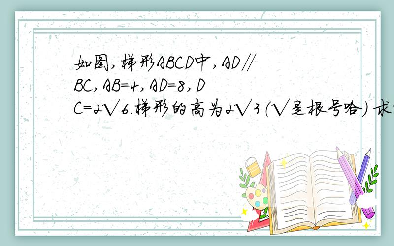 如图,梯形ABCD中,AD∥BC,AB=4,AD=8,DC=2√6．梯形的高为2√3（√是根号哈） 求梯形ABCD的面积．急!谢谢了哈……